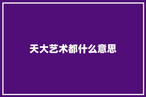 天大艺术都什么意思