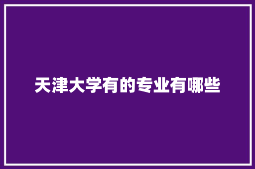天津大学有的专业有哪些