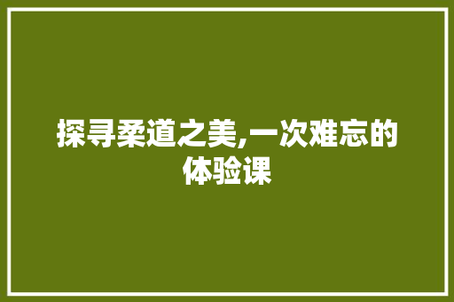 探寻柔道之美,一次难忘的体验课