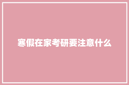 寒假在家考研要注意什么 工作总结