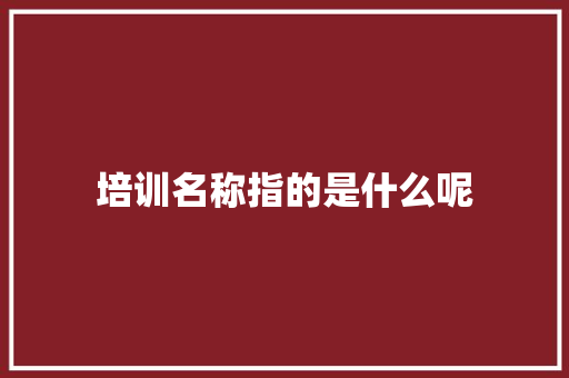 培训名称指的是什么呢