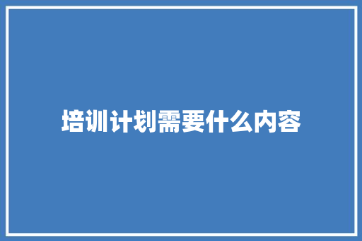 培训计划需要什么内容
