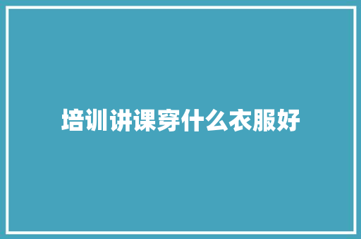 培训讲课穿什么衣服好 工作总结