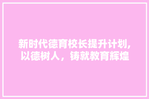 新时代德育校长提升计划,以德树人，铸就教育辉煌