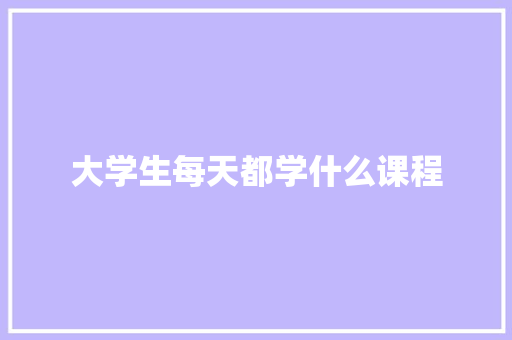 大学生每天都学什么课程 合同范本