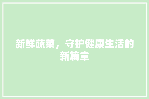 新鲜蔬菜，守护健康生活的新篇章 国学经典