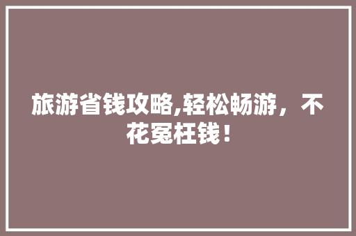 旅游省钱攻略,轻松畅游，不花冤枉钱！