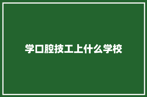 学口腔技工上什么学校