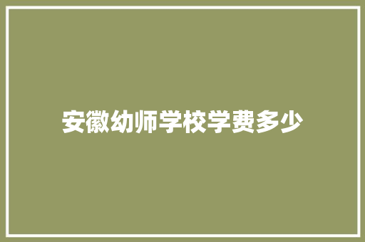 安徽幼师学校学费多少 工作总结