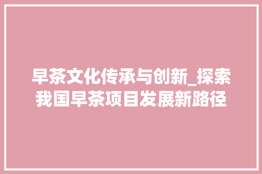 早茶文化传承与创新_探索我国早茶项目发展新路径 合同范本