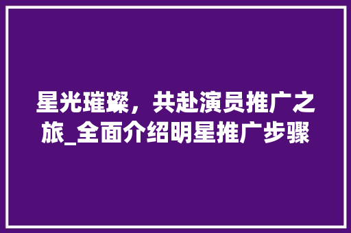 星光璀璨，共赴演员推广之旅_全面介绍明星推广步骤