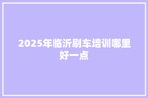 2025年临沂刷车培训哪里好一点