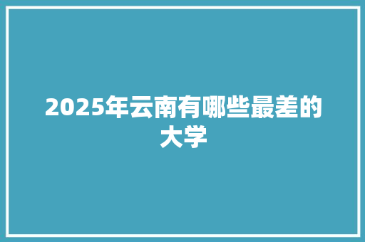 2025年云南有哪些最差的大学