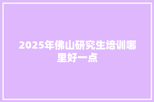 2025年佛山研究生培训哪里好一点