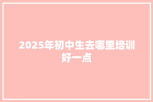 2025年初中生去哪里培训好一点