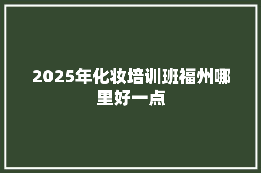 2025年化妆培训班福州哪里好一点