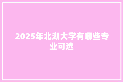 2025年北湖大学有哪些专业可选