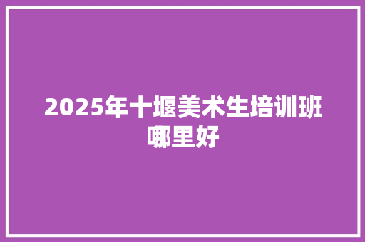2025年十堰美术生培训班哪里好