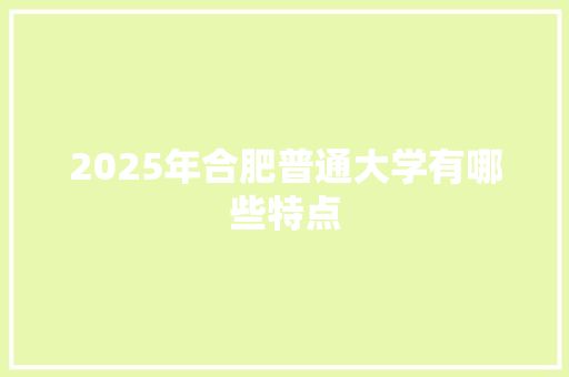 2025年合肥普通大学有哪些特点
