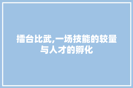 擂台比武,一场技能的较量与人才的孵化 国学经典
