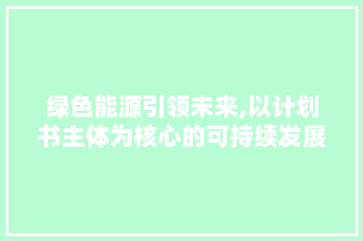 绿色能源引领未来,以计划书主体为核心的可持续发展战略讨论