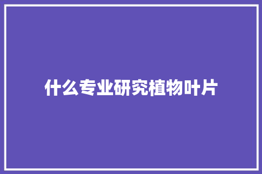 什么专业研究植物叶片