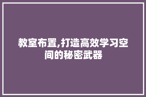 教室布置,打造高效学习空间的秘密武器 工作计划