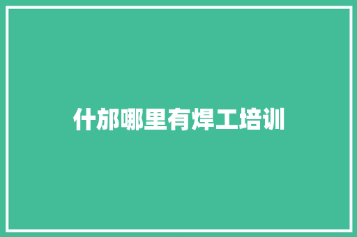 什邡哪里有焊工培训