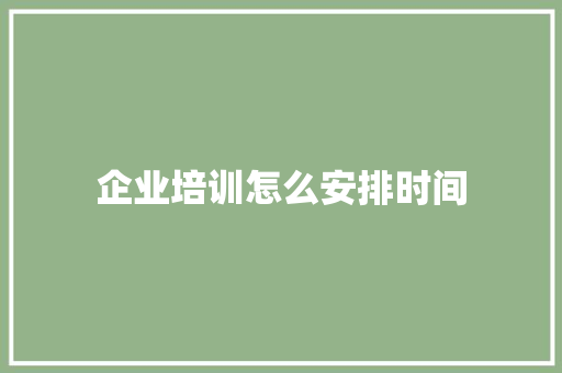 企业培训怎么安排时间
