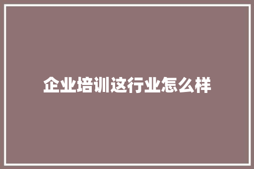 企业培训这行业怎么样 个人简历