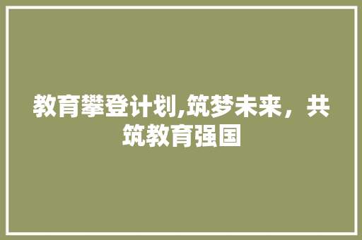 教育攀登计划,筑梦未来，共筑教育强国