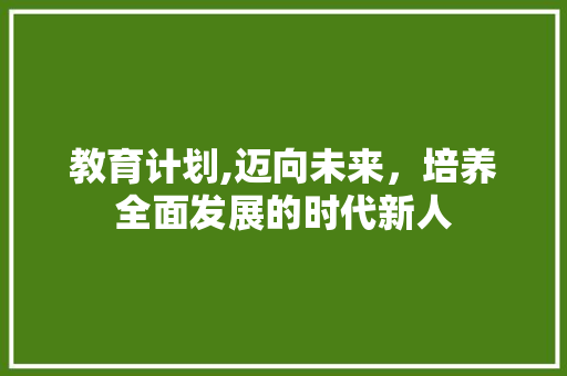 教育计划,迈向未来，培养全面发展的时代新人