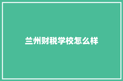 兰州财税学校怎么样 工作总结