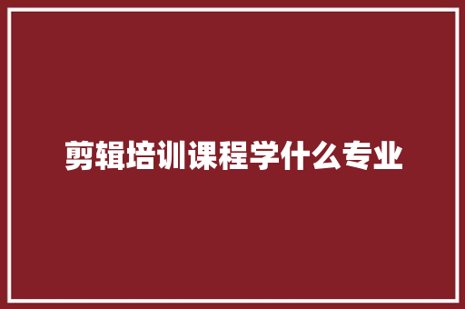 剪辑培训课程学什么专业