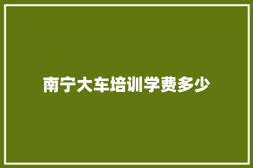 南宁大车培训学费多少