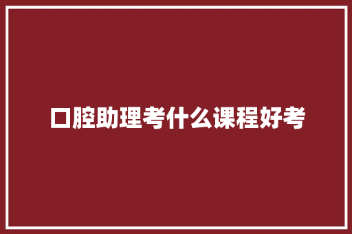 口腔助理考什么课程好考