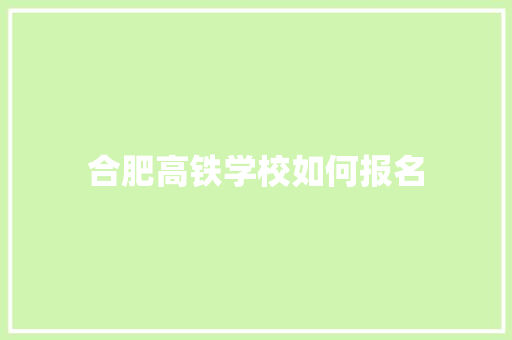 合肥高铁学校如何报名 合同范本