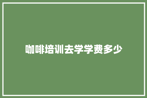 咖啡培训去学学费多少