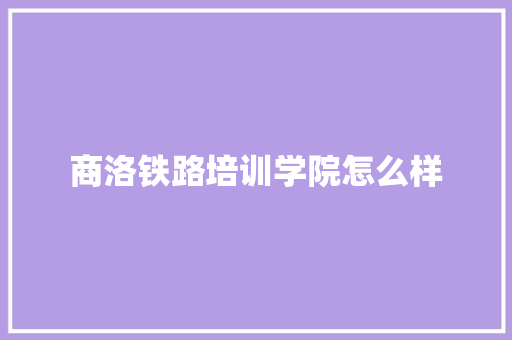 商洛铁路培训学院怎么样