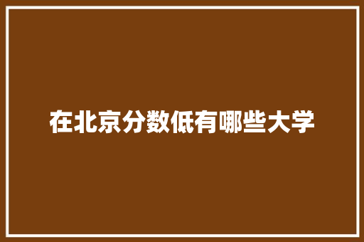 在北京分数低有哪些大学