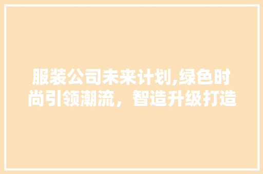 服装公司未来计划,绿色时尚引领潮流，智造升级打造新篇章 个人简历