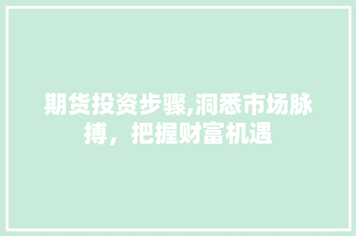 期货投资步骤,洞悉市场脉搏，把握财富机遇