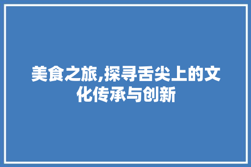 美食之旅,探寻舌尖上的文化传承与创新