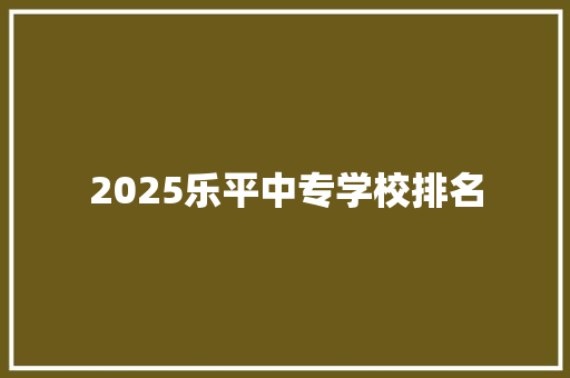 2025乐平中专学校排名