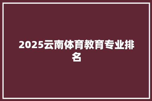 2025云南体育教育专业排名