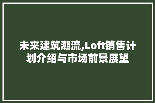 未来建筑潮流,Loft销售计划介绍与市场前景展望