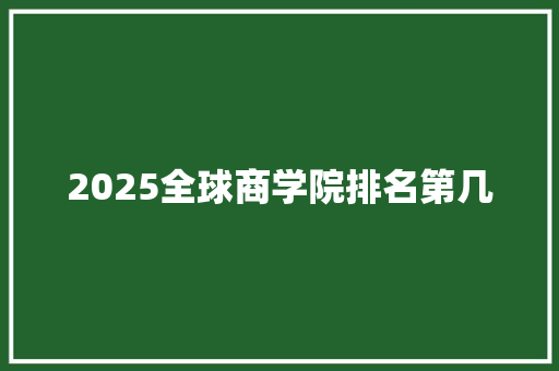 2025全球商学院排名第几 个人简历