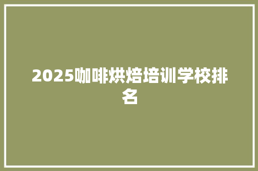 2025咖啡烘焙培训学校排名