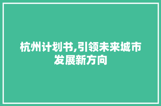杭州计划书,引领未来城市发展新方向 合同范本