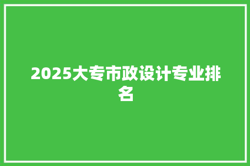 2025大专市政设计专业排名